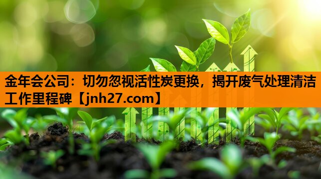 金年会公司：切勿忽视活性炭更换，揭开废气处理清洁工作里程碑