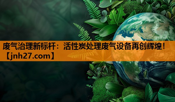 <strong>废气治理新标杆：活性炭处理废气设备再创辉煌！</strong>