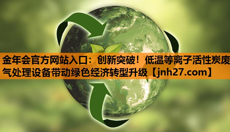 金年会官方网站入口：创新突破！低温等离子活性炭废气处理设备带动绿色经济转型升级