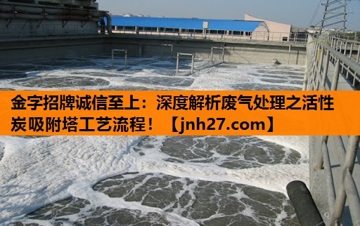 金字招牌诚信至上：深度解析废气处理之活性炭吸附塔工艺流程！
