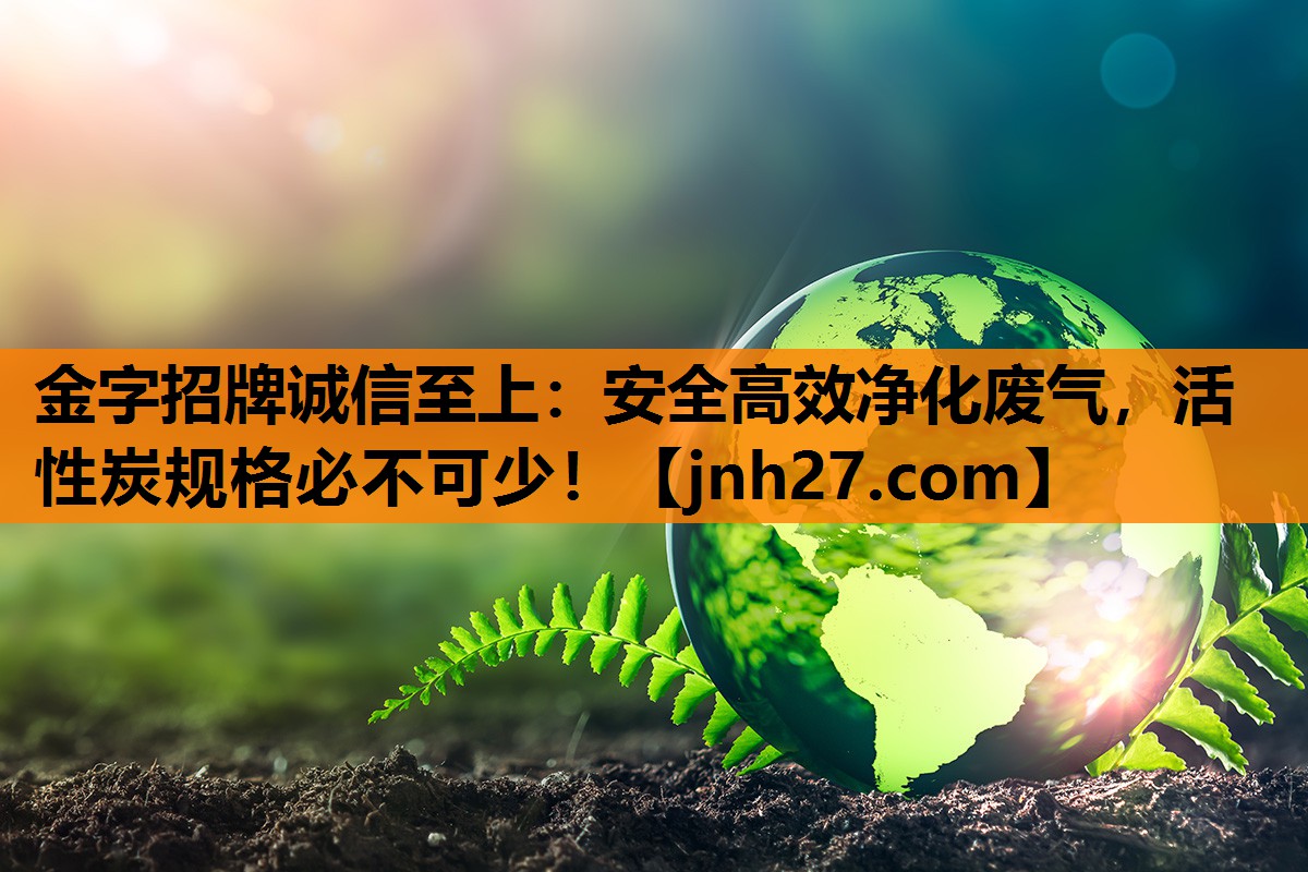 金字招牌诚信至上：安全高效净化废气，活性炭规格必不可少！
