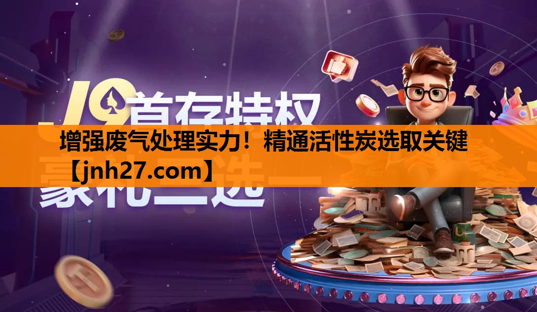 增强废气处理实力！精通活性炭选取关键