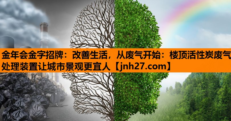 金年会金字招牌：改善生活，从废气开始：楼顶活性炭废气处理装置让城市景观更宜人