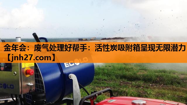 金年会：废气处理好帮手：活性炭吸附箱呈现无限潜力