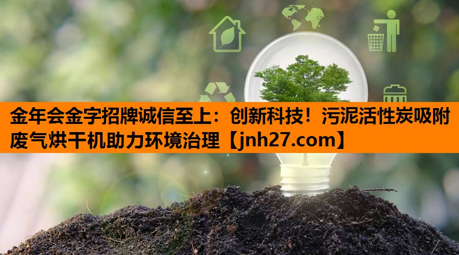 金年会金字招牌诚信至上：创新科技！污泥活性炭吸附废气烘干机助力环境治理