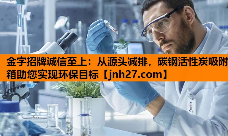 金字招牌诚信至上：从源头减排，碳钢活性炭吸附箱助您实现环保目标