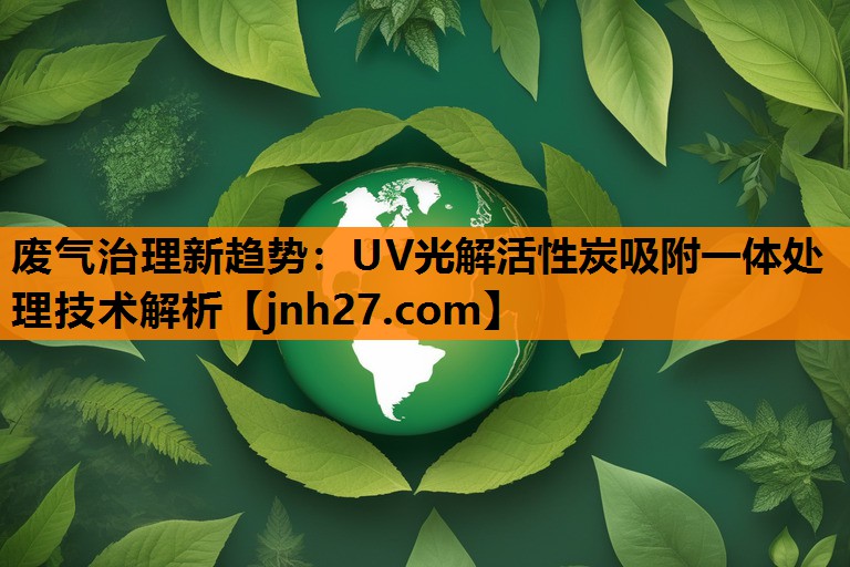 废气治理新趋势：UV光解活性炭吸附一体处理技术解析