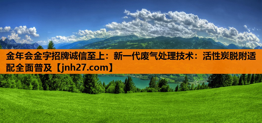 金年会金字招牌诚信至上：新一代废气处理技术：活性炭脱附适配全面普及