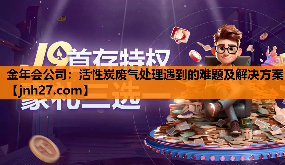 金年会公司：活性炭废气处理遇到的难题及解决方案