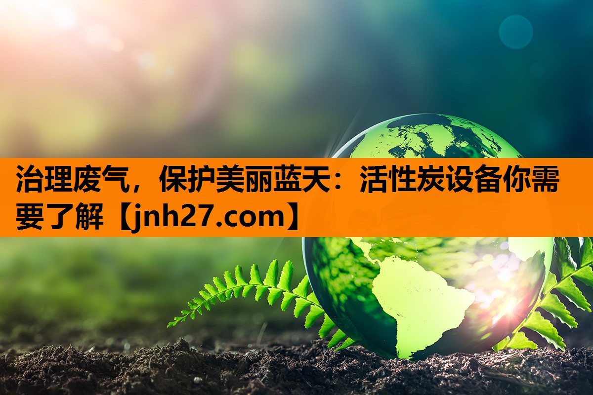 治理废气，保护美丽蓝天：活性炭设备你需要了解