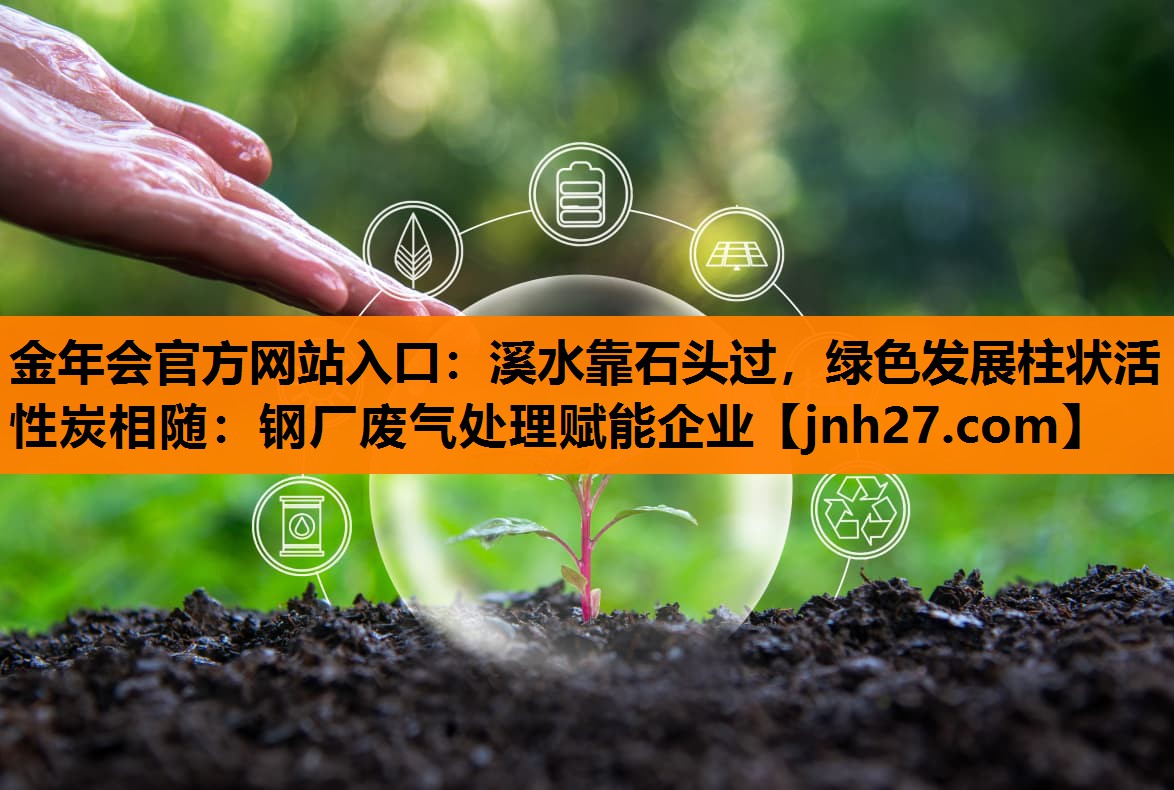 金年会官方网站入口：溪水靠石头过，绿色发展柱状活性炭相随：钢厂废气处理赋能企业