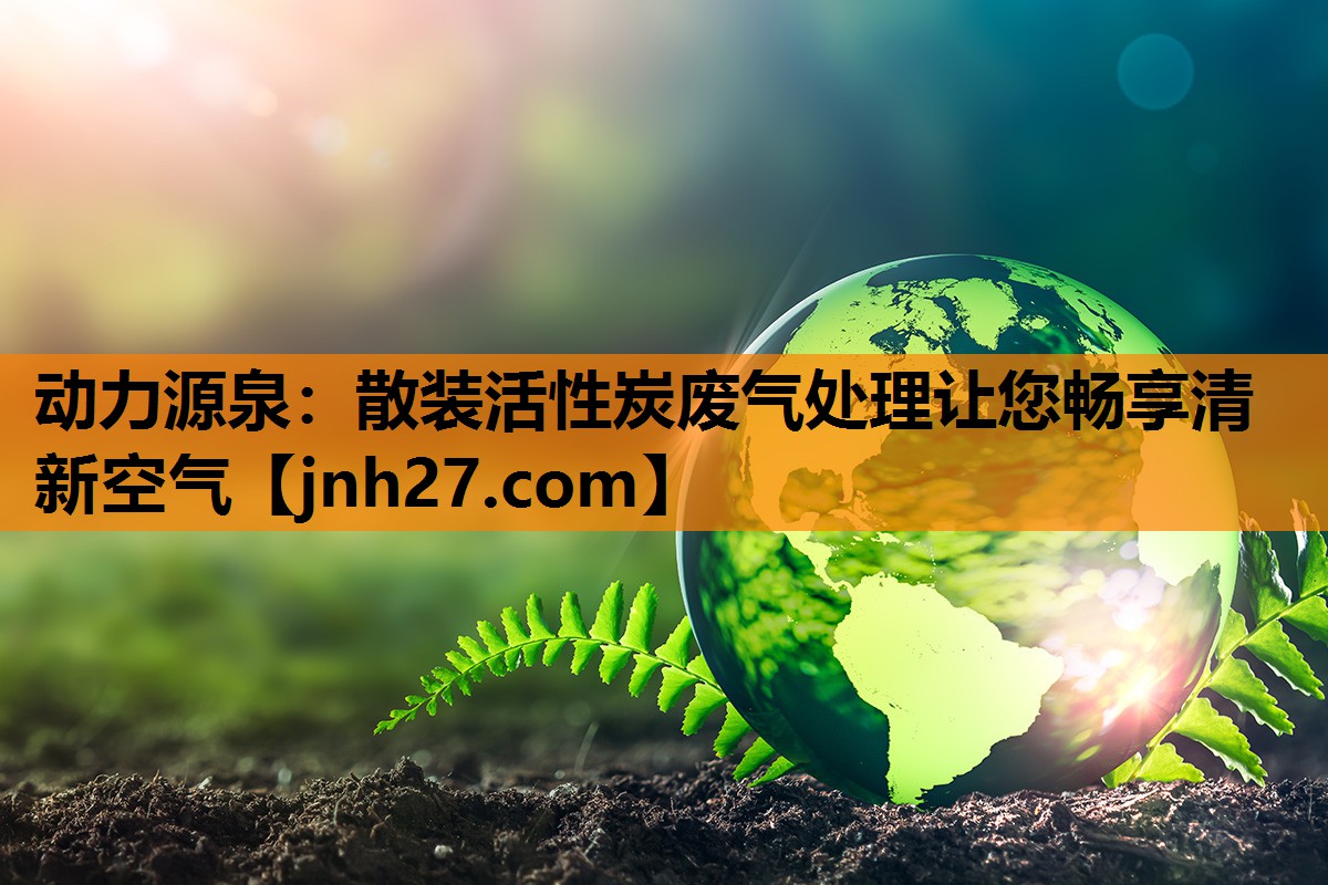 动力源泉：散装活性炭废气处理让您畅享清新空气