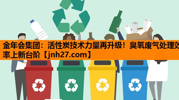 金年会集团：活性炭技术力量再升级！臭氧废气处理效率上新台阶