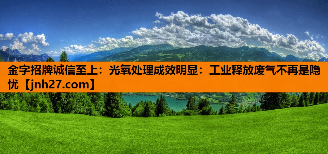 金字招牌诚信至上：光氧处理成效明显：工业释放废气不再是隐忧
