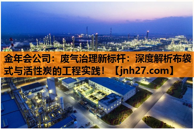金年会公司：废气治理新标杆：深度解析布袋式与活性炭的工程实践！