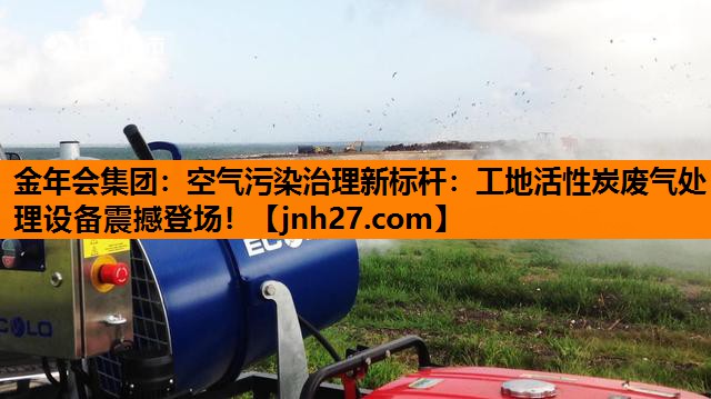 金年会集团：空气污染治理新标杆：工地活性炭废气处理设备震撼登场！