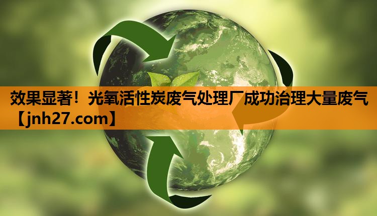 效果显著！光氧活性炭废气处理厂成功治理大量废气