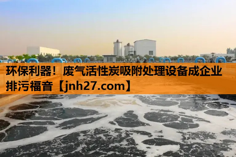 环保利器！废气活性炭吸附处理设备成企业排污福音