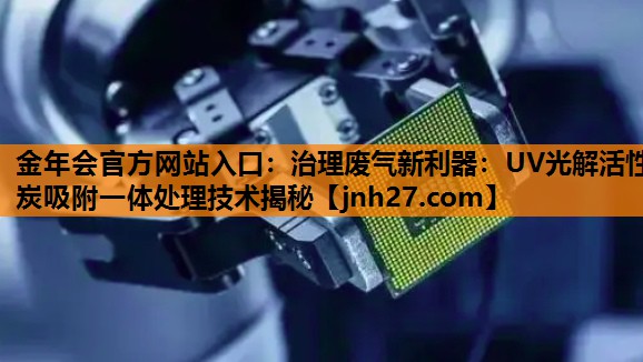 金年会官方网站入口：治理废气新利器：UV光解活性炭吸附一体处理技术揭秘