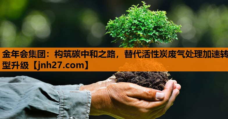 金年会集团：构筑碳中和之路，替代活性炭废气处理加速转型升级