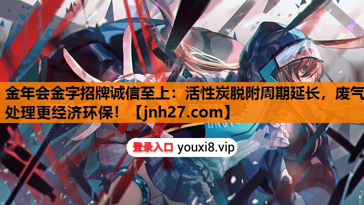 <strong>金年会金字招牌诚信至上：活性炭脱附周期延长，废气处理更经济环保！</strong>