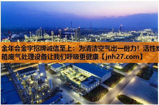 金年会金字招牌诚信至上：为清洁空气出一份力！活性炭箱废气处理设备让我们呼吸更健康