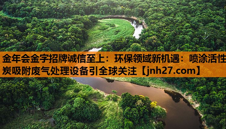 金年会金字招牌诚信至上：环保领域新机遇：喷涂活性炭吸附废气处理设备引全球关注