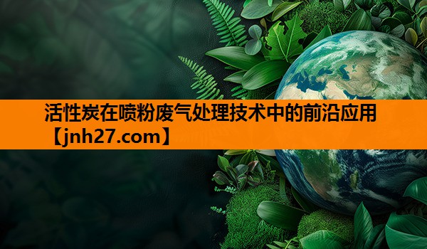 活性炭在喷粉废气处理技术中的前沿应用