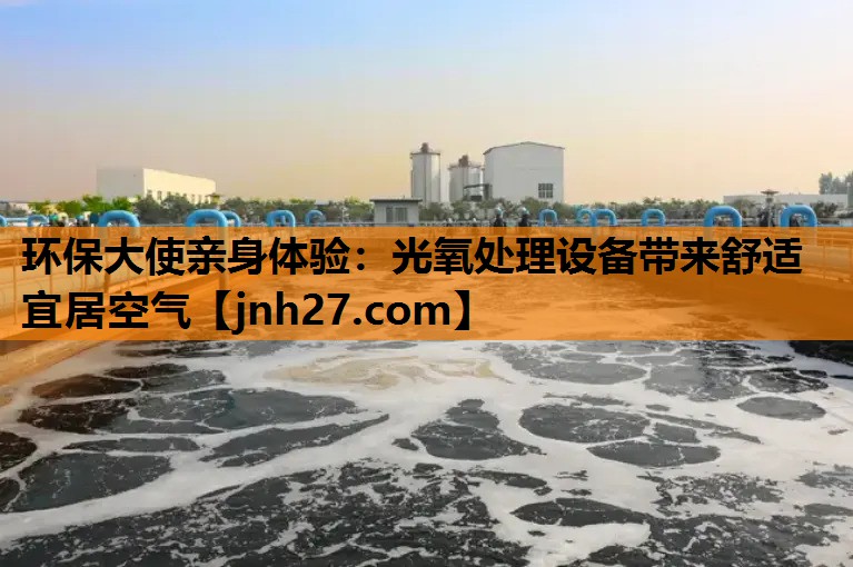 环保大使亲身体验：光氧处理设备带来舒适宜居空气