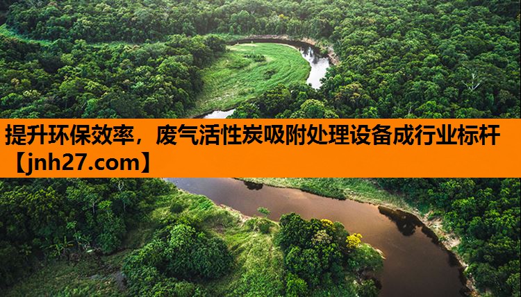 提升环保效率，废气活性炭吸附处理设备成行业标杆