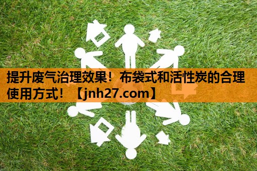 提升废气治理效果！布袋式和活性炭的合理使用方式！
