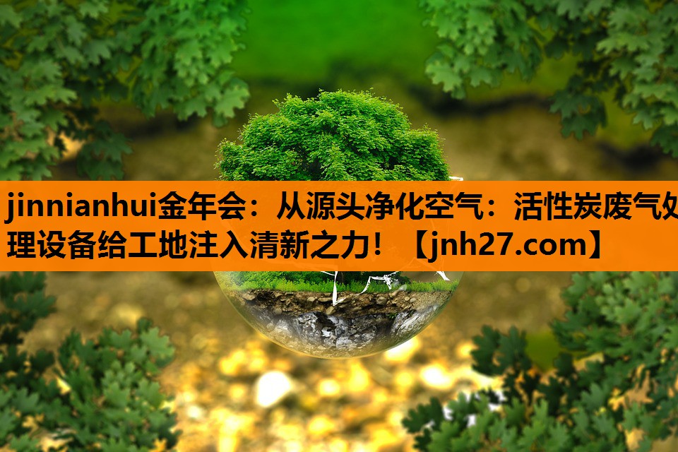 jinnianhui金年会：从源头净化空气：活性炭废气处理设备给工地注入清新之力！