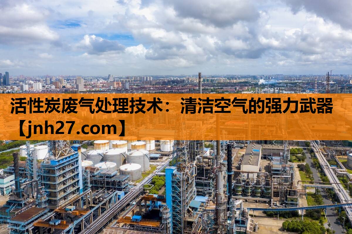 活性炭废气处理技术：清洁空气的强力武器