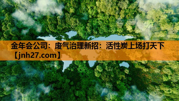 废气治理新招：活性炭上场打天下