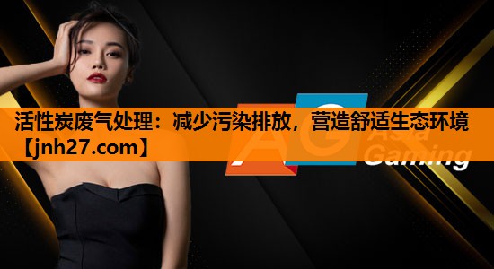 活性炭废气处理：减少污染排放，营造舒适生态环境