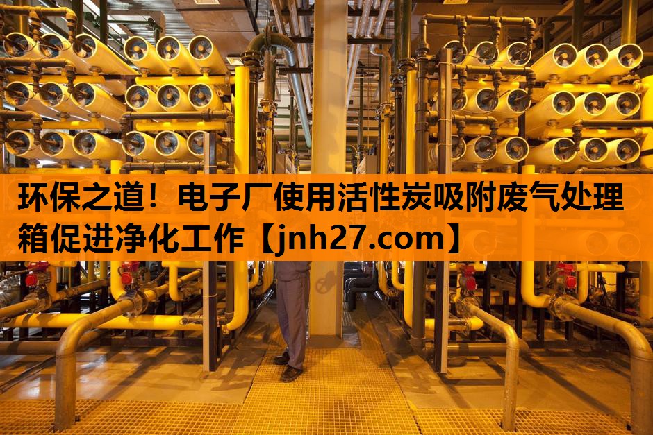 环保之道！电子厂使用活性炭吸附废气处理箱促进净化工作