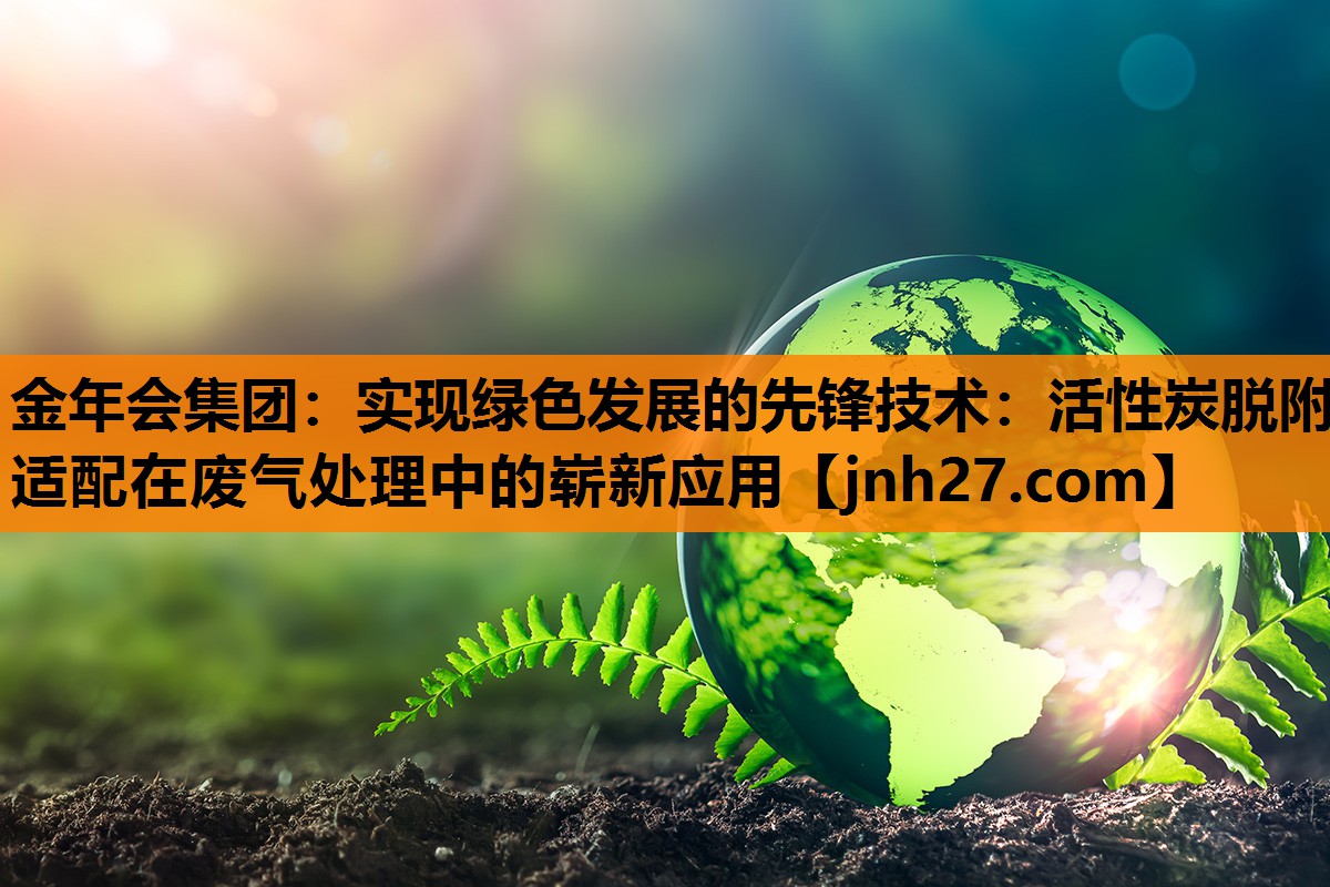 实现绿色发展的先锋技术：活性炭脱附适配在废气处理中的崭新应用