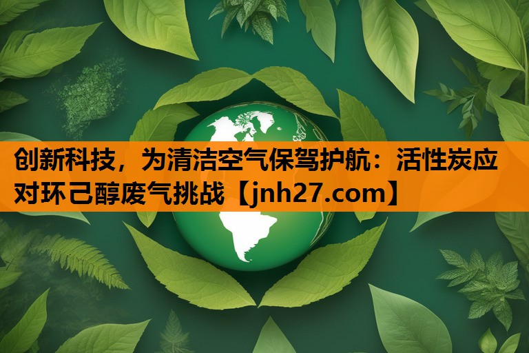 创新科技，为清洁空气保驾护航：活性炭应对环己醇废气挑战