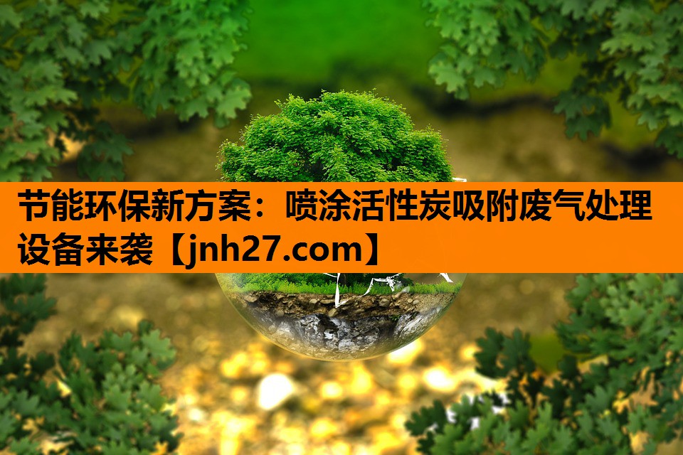 节能环保新方案：喷涂活性炭吸附废气处理设备来袭