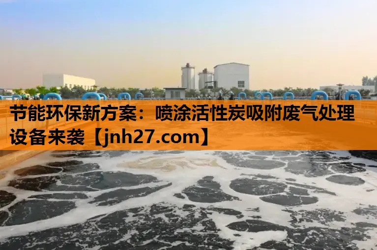 节能环保新方案：喷涂活性炭吸附废气处理设备来袭
