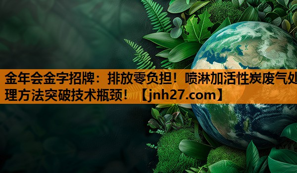 排放零负担！喷淋加活性炭废气处理方法突破技术瓶颈！