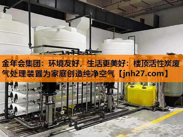 环境友好，生活更美好：楼顶活性炭废气处理装置为家庭创造纯净空气