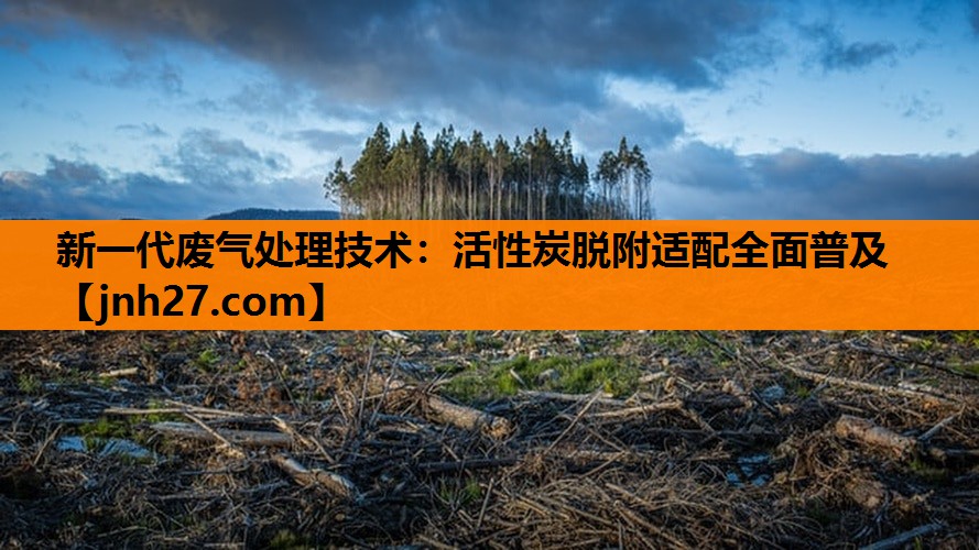 新一代废气处理技术：活性炭脱附适配全面普及