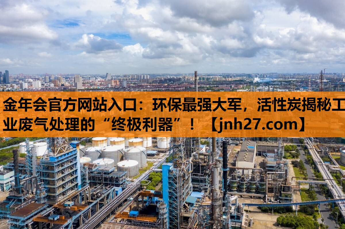 环保最强大军，活性炭揭秘工业废气处理的“终极利器”！