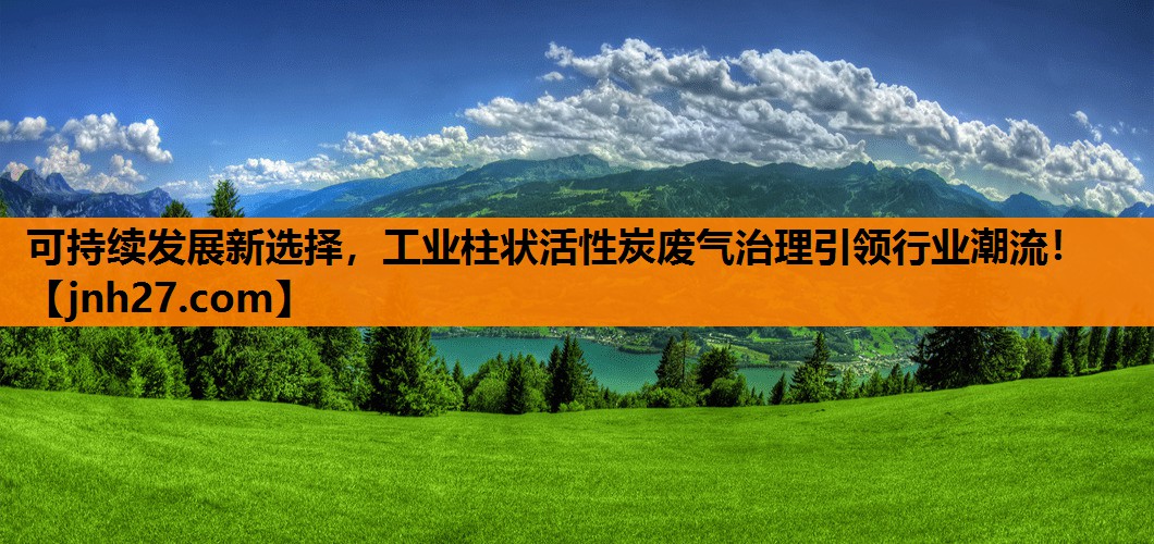 可持续发展新选择，工业柱状活性炭废气治理引领行业潮流！