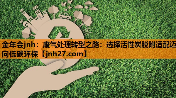 废气处理转型之路：选择活性炭脱附适配迈向低碳环保