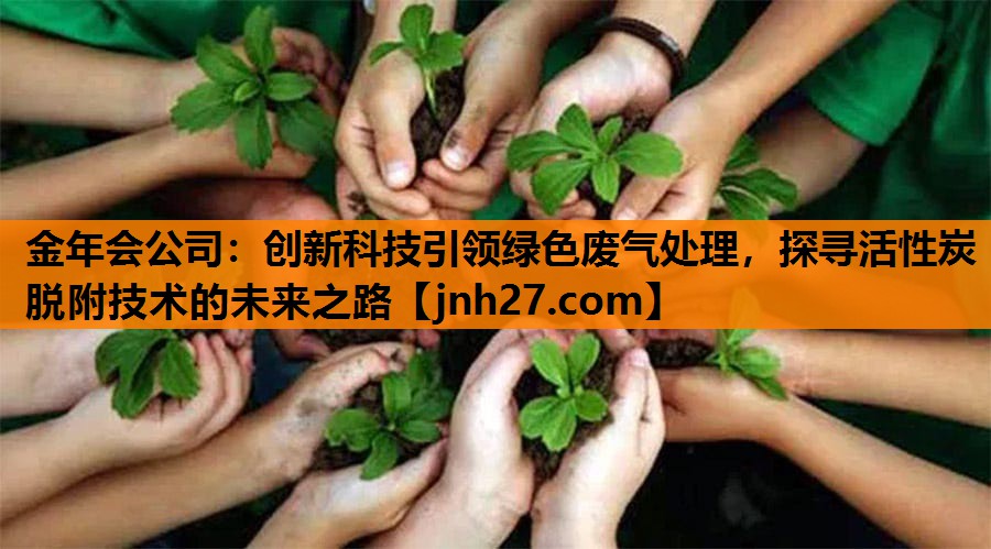创新科技引领绿色废气处理，探寻活性炭脱附技术的未来之路