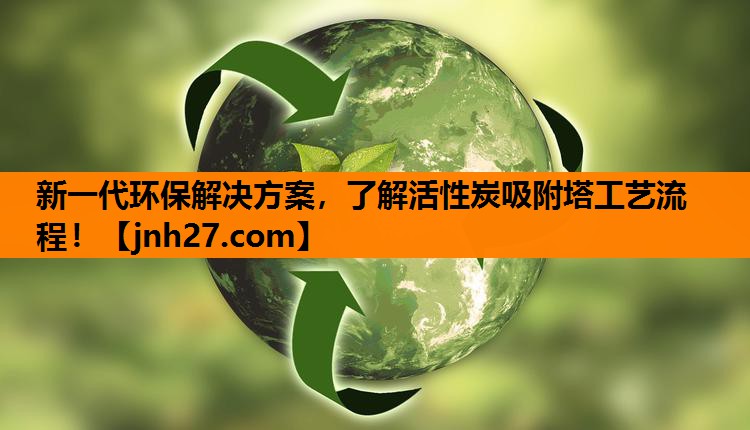 新一代环保解决方案，了解活性炭吸附塔工艺流程！