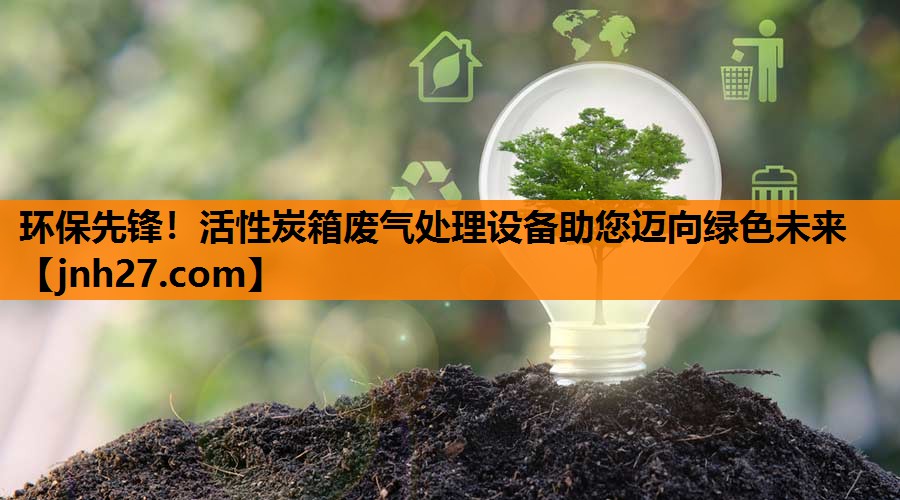 环保先锋！活性炭箱废气处理设备助您迈向绿色未来