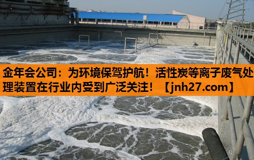 为环境保驾护航！活性炭等离子废气处理装置在行业内受到广泛关注！